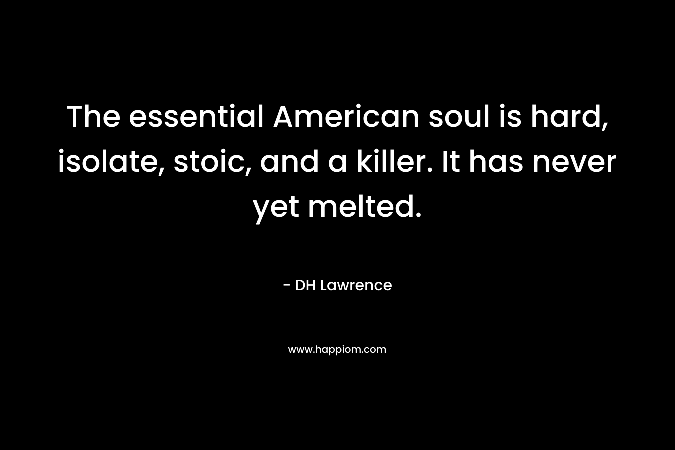 The essential American soul is hard, isolate, stoic, and a killer. It has never yet melted. – DH Lawrence