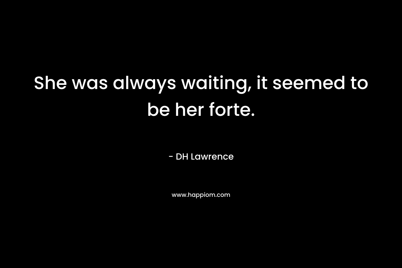 She was always waiting, it seemed to be her forte. – DH Lawrence
