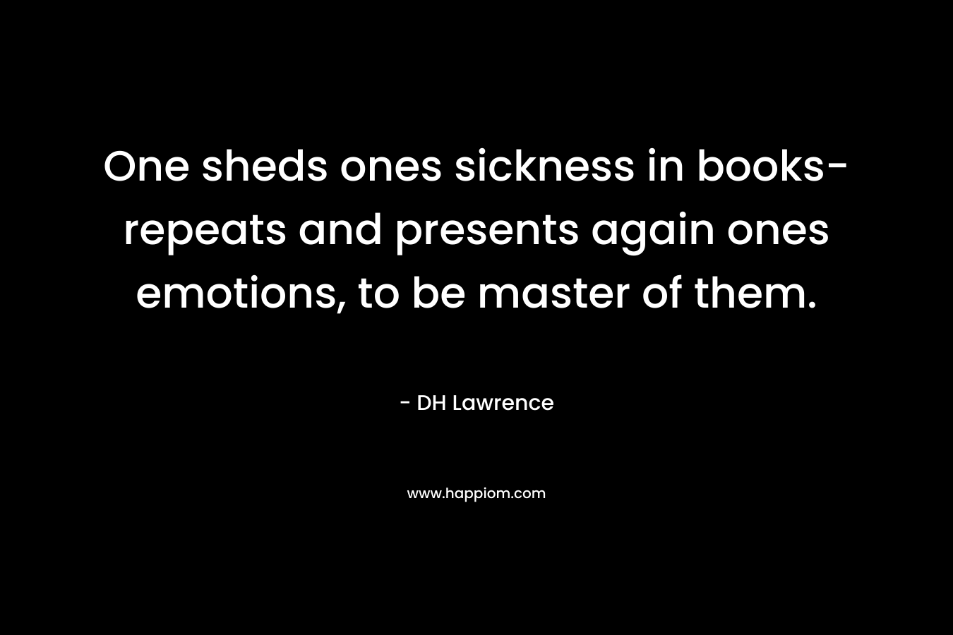 One sheds ones sickness in books- repeats and presents again ones emotions, to be master of them. – DH Lawrence