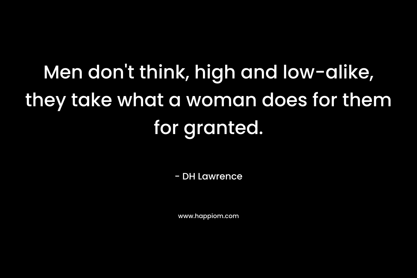 Men don't think, high and low-alike, they take what a woman does for them for granted.