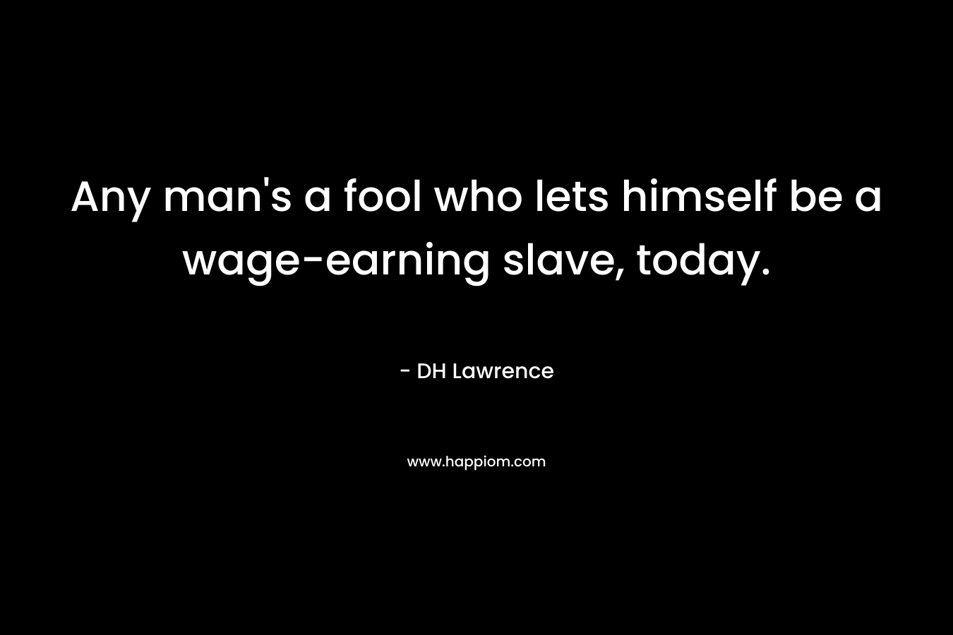 Any man's a fool who lets himself be a wage-earning slave, today.