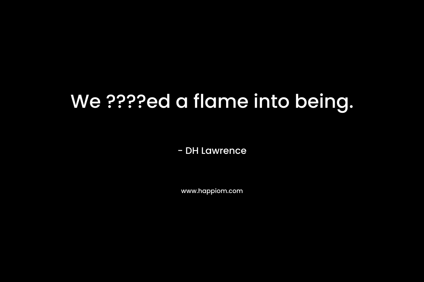 We ????ed a flame into being.