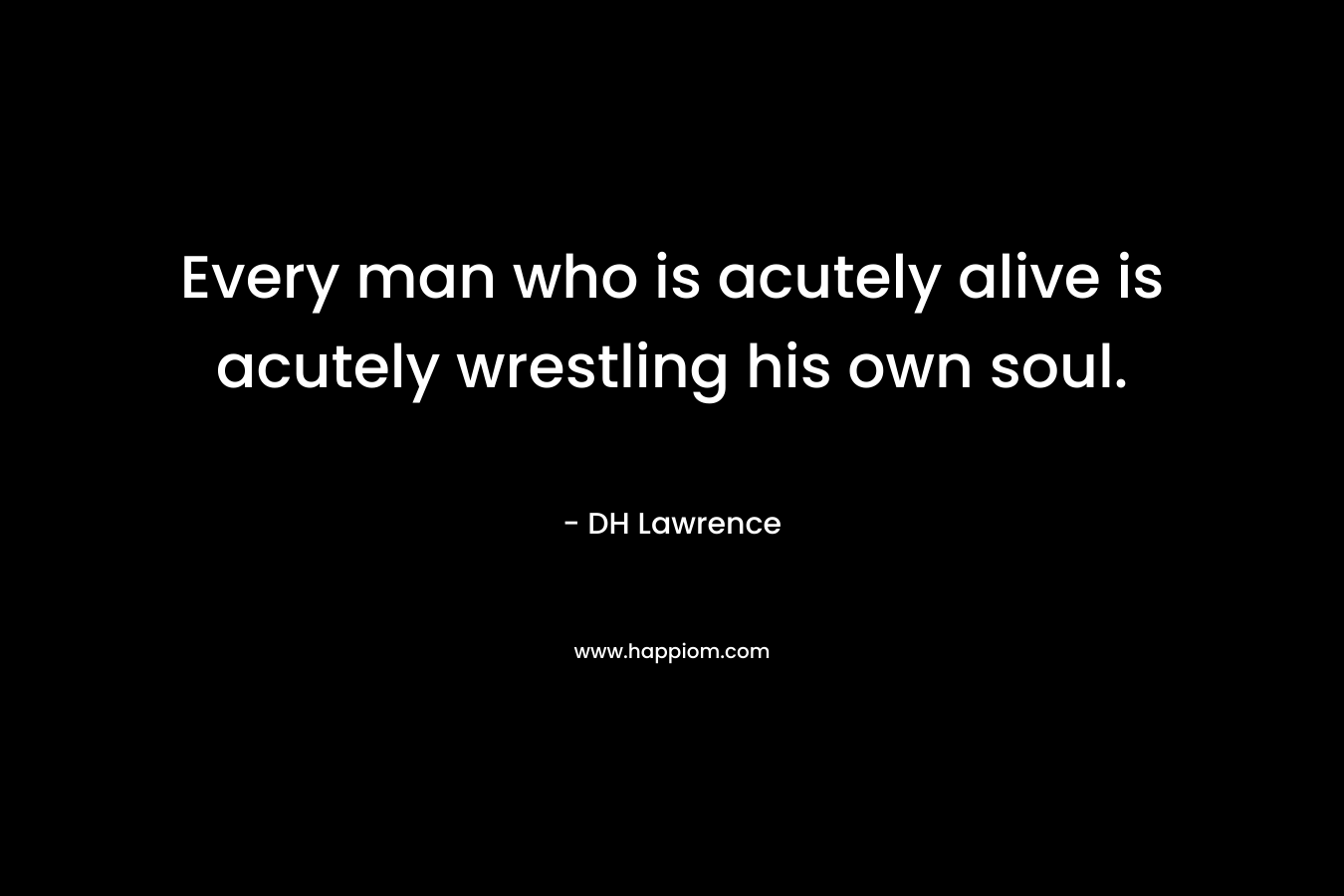 Every man who is acutely alive is acutely wrestling his own soul. – DH Lawrence