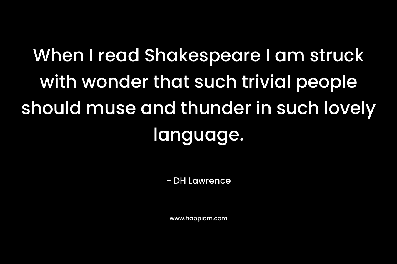 When I read Shakespeare I am struck with wonder that such trivial people should muse and thunder in such lovely language. – DH Lawrence