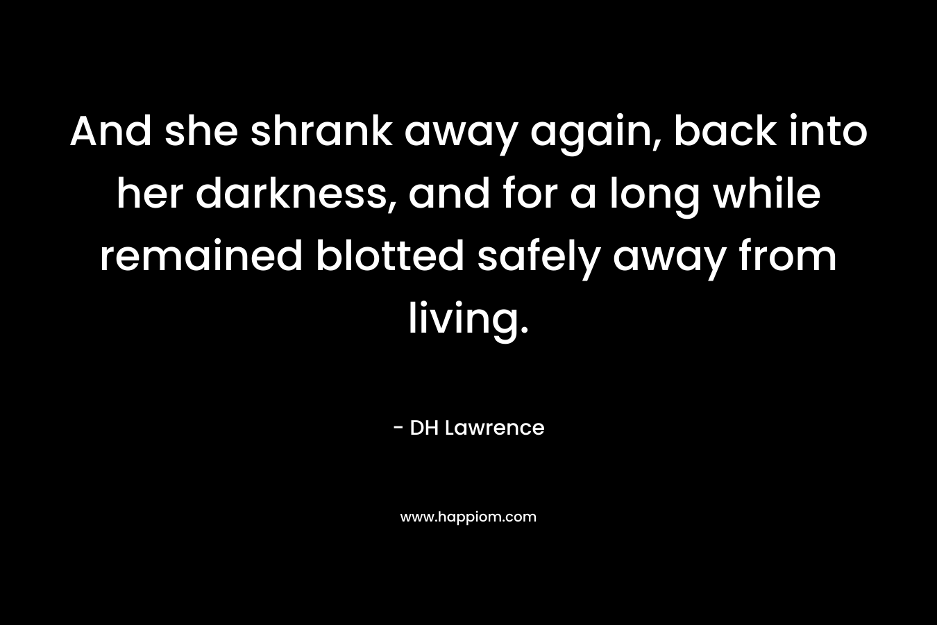 And she shrank away again, back into her darkness, and for a long while remained blotted safely away from living.