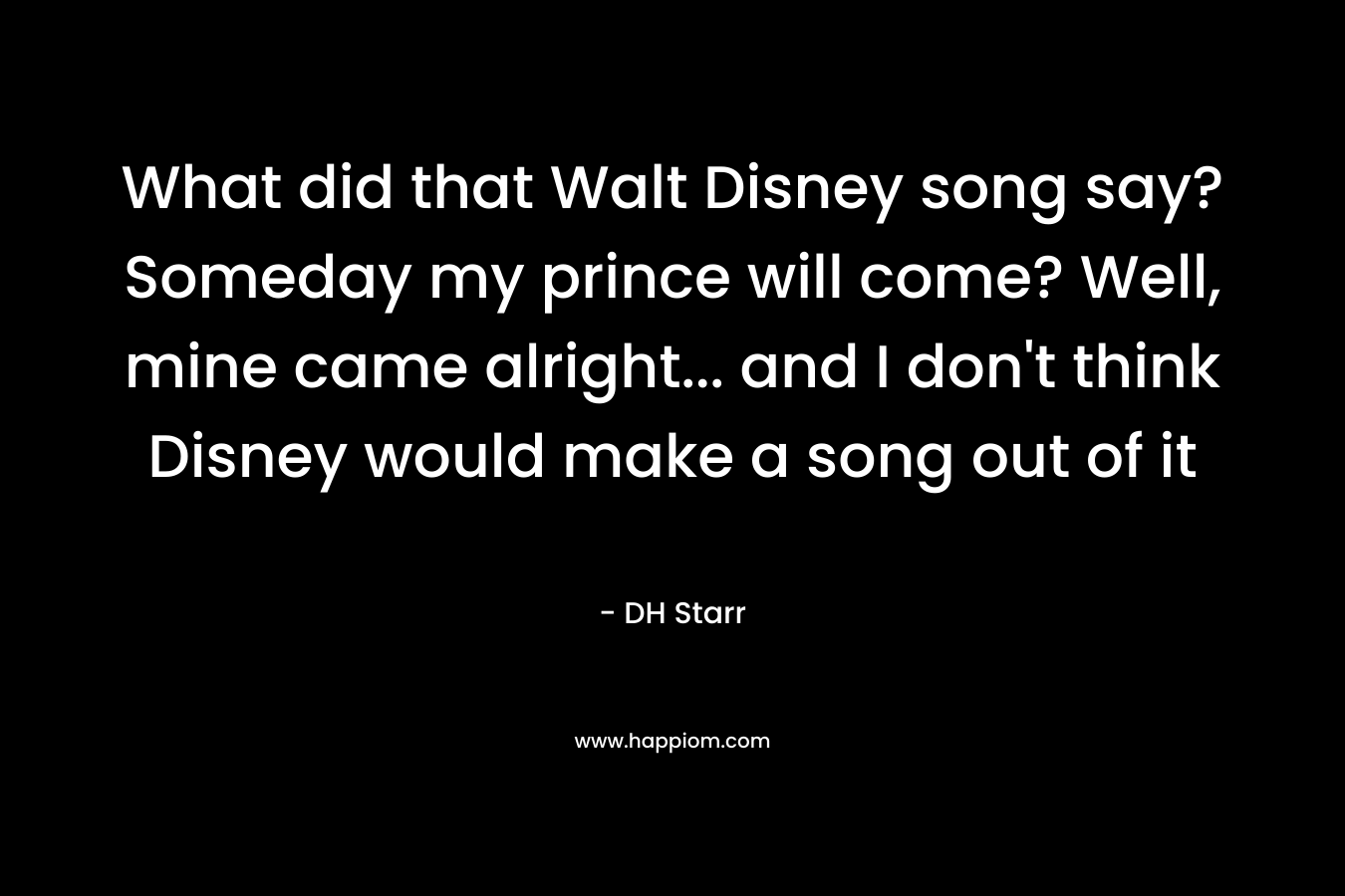 What did that Walt Disney song say? Someday my prince will come? Well, mine came alright… and I don’t think Disney would make a song out of it – DH Starr