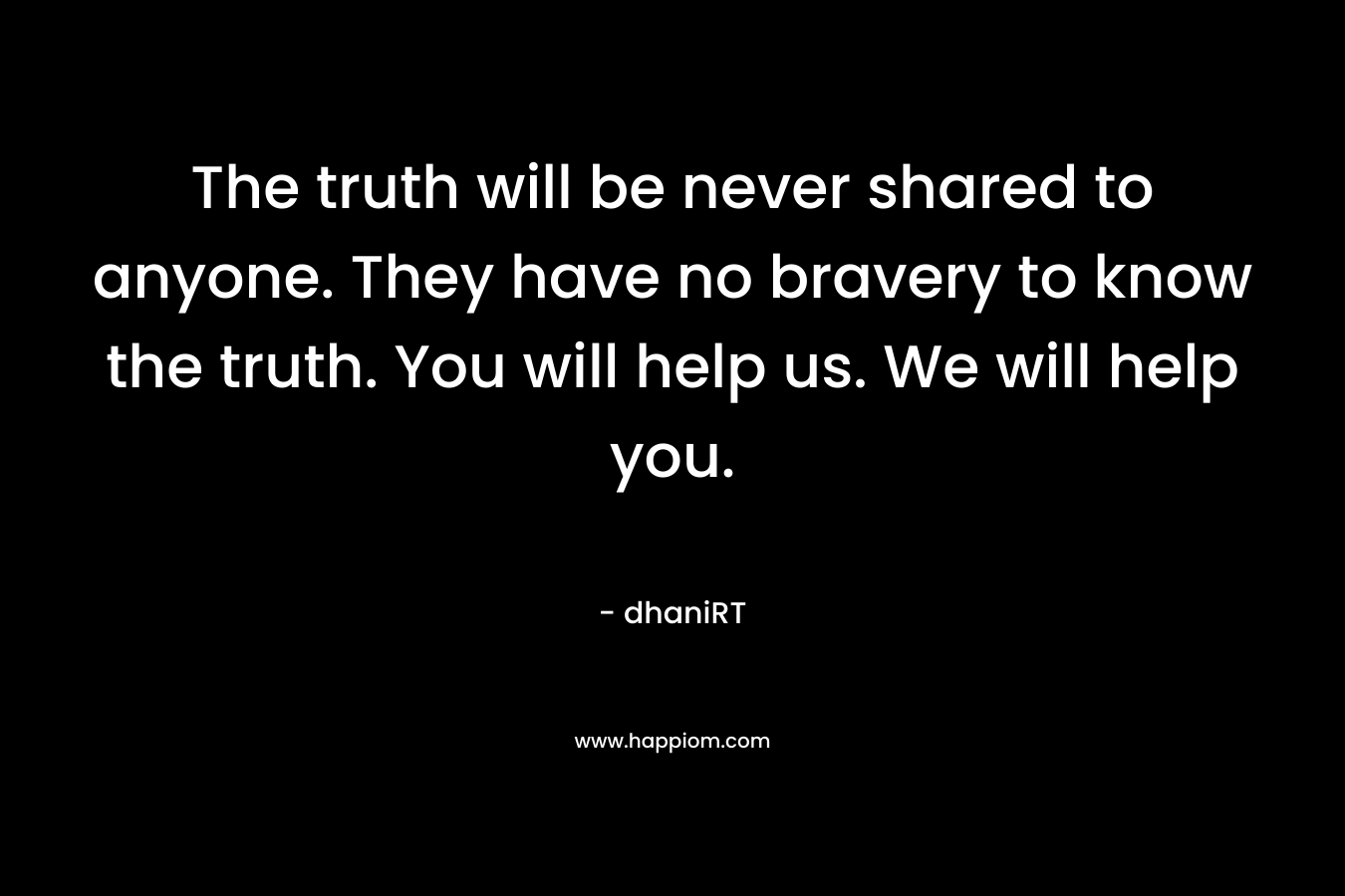 The truth will be never shared to anyone. They have no bravery to know the truth. You will help us. We will help you. – dhaniRT
