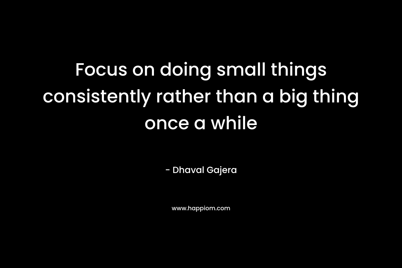 Focus on doing small things consistently rather than a big thing once a while