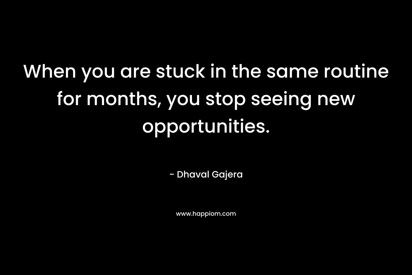 When you are stuck in the same routine for months, you stop seeing new opportunities. – Dhaval Gajera