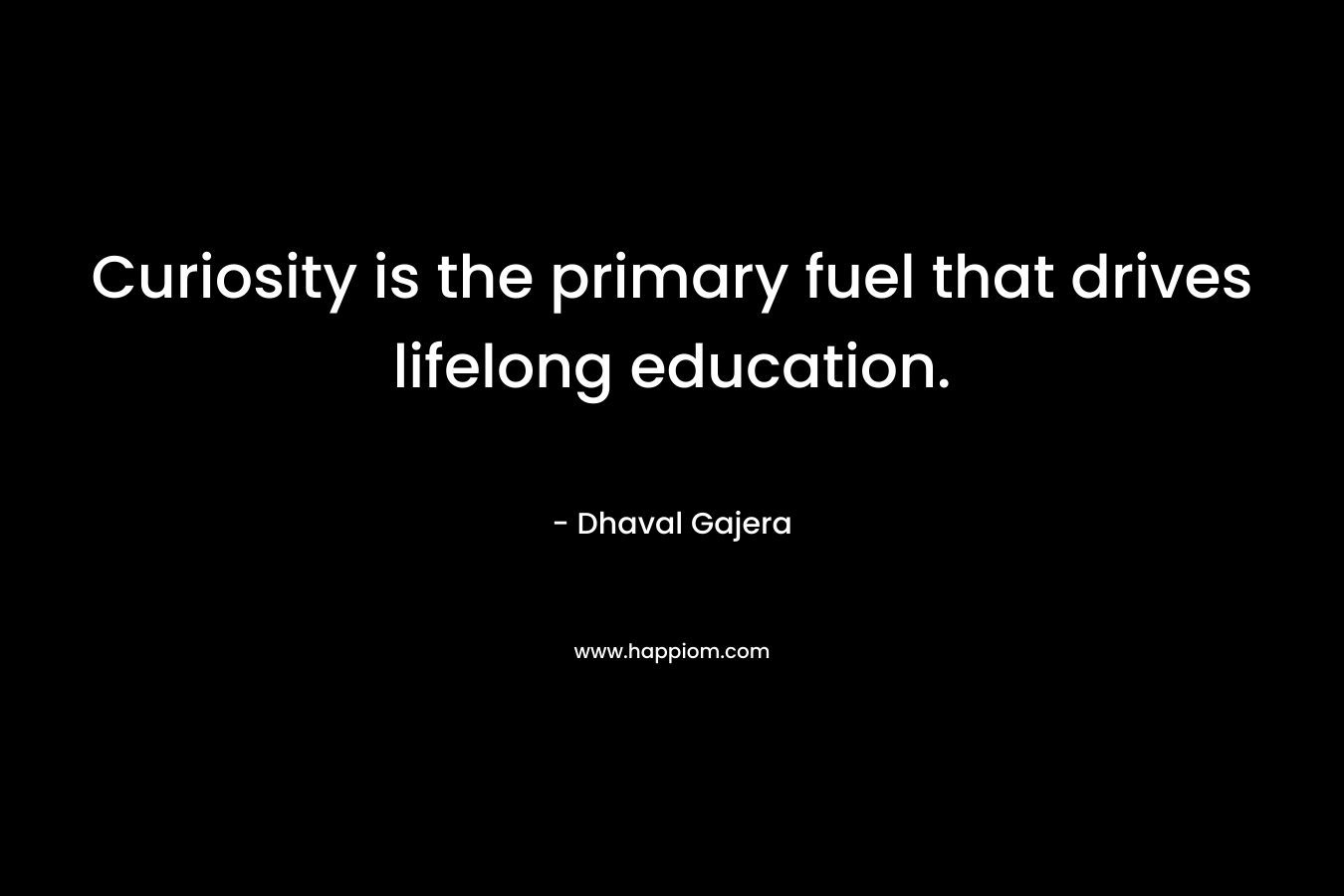 Curiosity is the primary fuel that drives lifelong education. – Dhaval Gajera