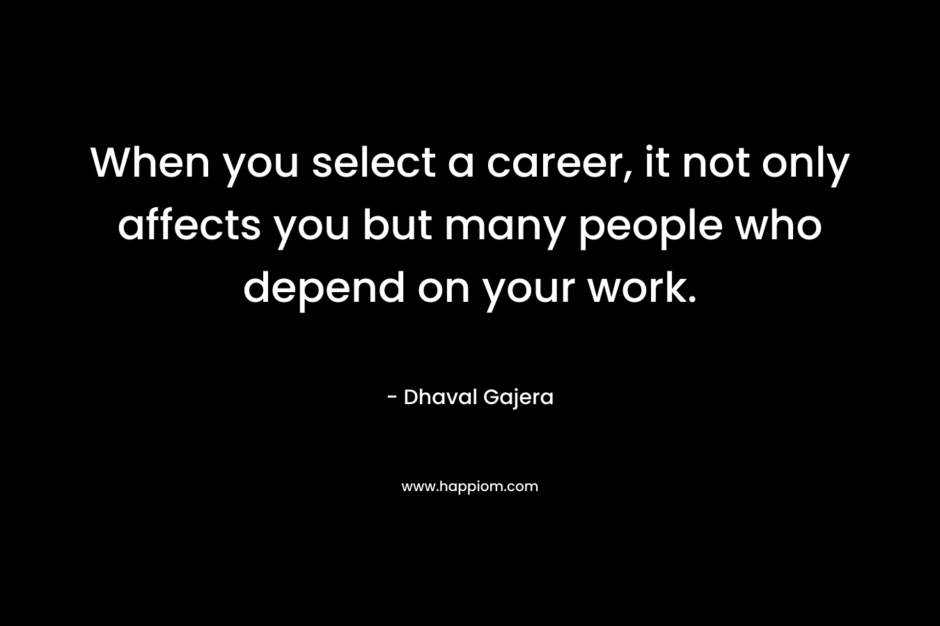 When you select a career, it not only affects you but many people who depend on your work. – Dhaval Gajera