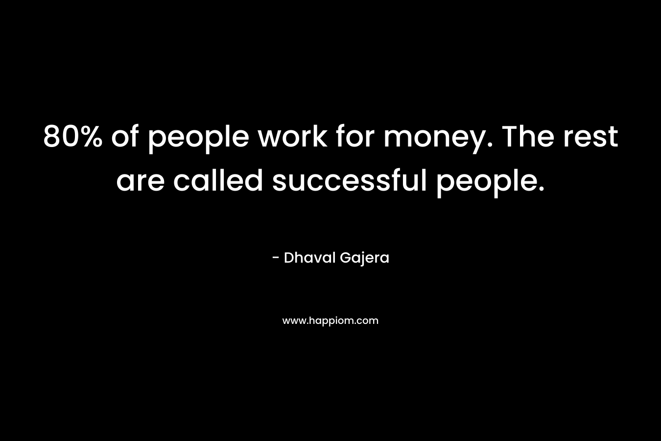 80% of people work for money. The rest are called successful people.