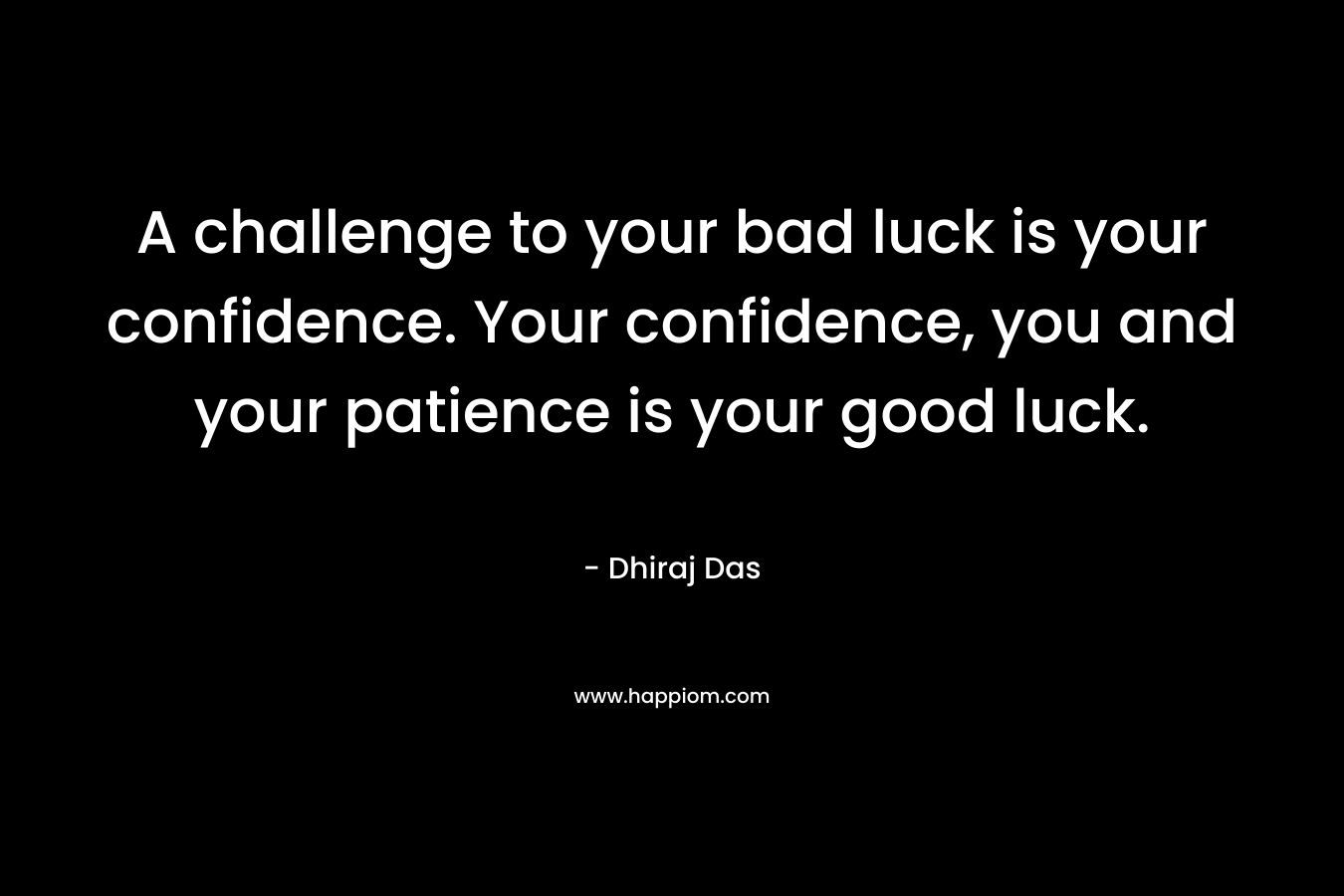 A challenge to your bad luck is your confidence. Your confidence, you and your patience is your good luck.