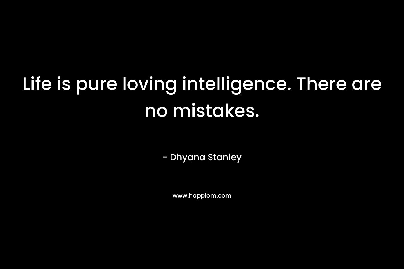 Life is pure loving intelligence. There are no mistakes.