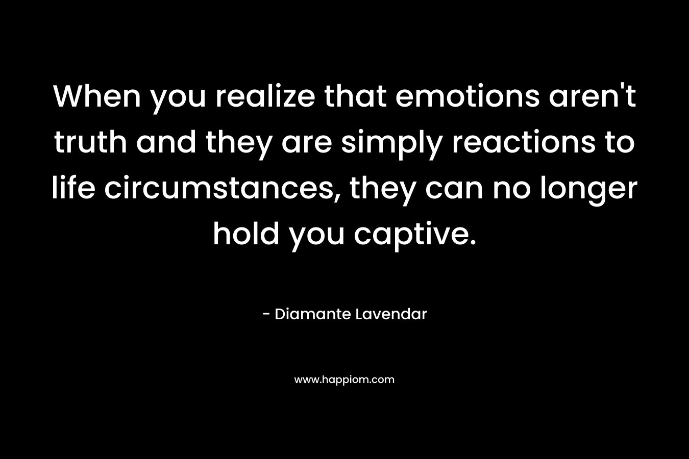 When you realize that emotions aren’t truth and they are simply reactions to life circumstances, they can no longer hold you captive. – Diamante Lavendar