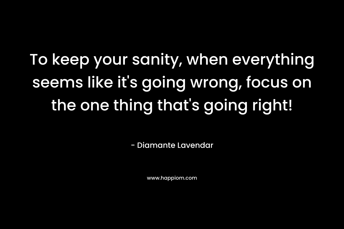 To keep your sanity, when everything seems like it’s going wrong, focus on the one thing that’s going right! – Diamante Lavendar