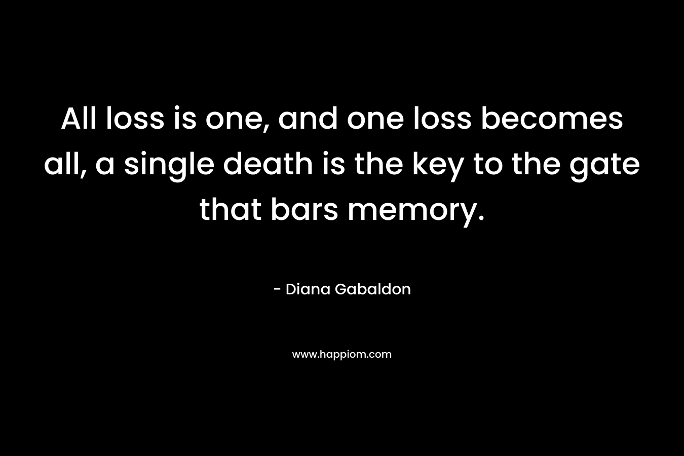 All loss is one, and one loss becomes all, a single death is the key to the gate that bars memory.
