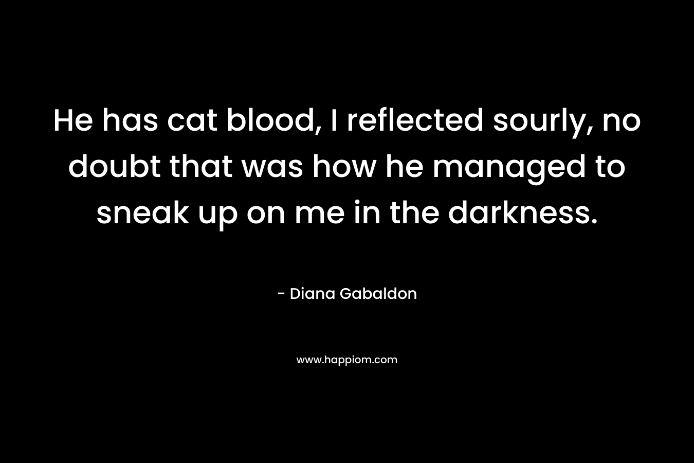He has cat blood, I reflected sourly, no doubt that was how he managed to sneak up on me in the darkness. – Diana Gabaldon