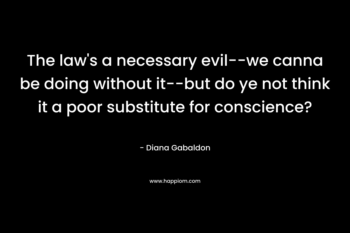 The law’s a necessary evil–we canna be doing without it–but do ye not think it a poor substitute for conscience? – Diana Gabaldon