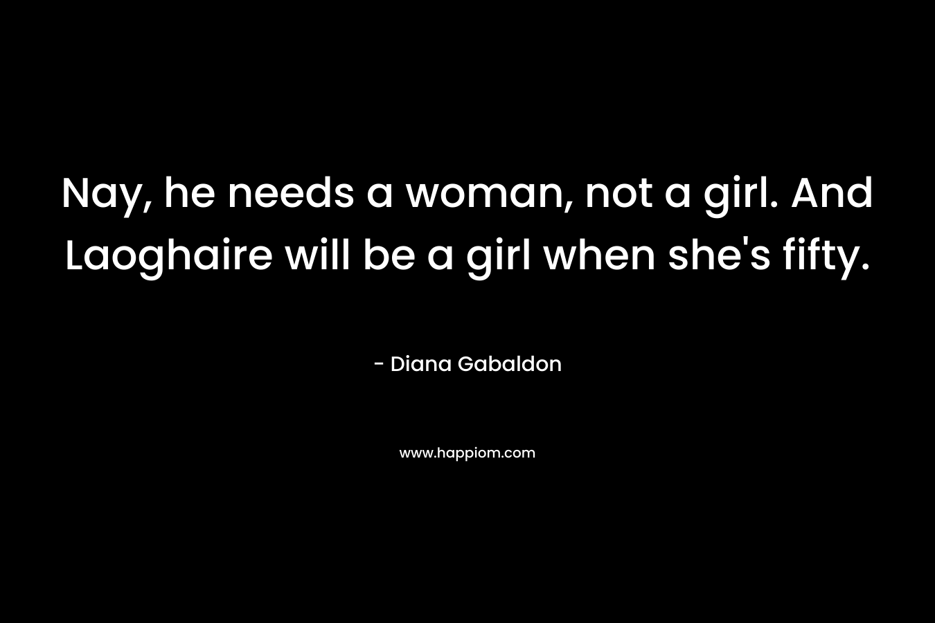 Nay, he needs a woman, not a girl. And Laoghaire will be a girl when she’s fifty. – Diana Gabaldon