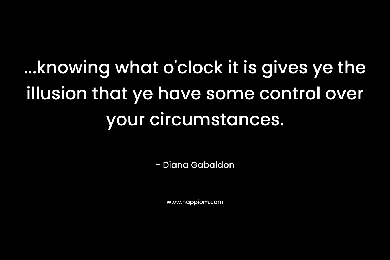 …knowing what o’clock it is gives ye the illusion that ye have some control over your circumstances. – Diana Gabaldon
