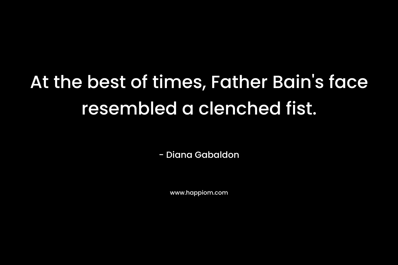 At the best of times, Father Bain’s face resembled a clenched fist. – Diana Gabaldon