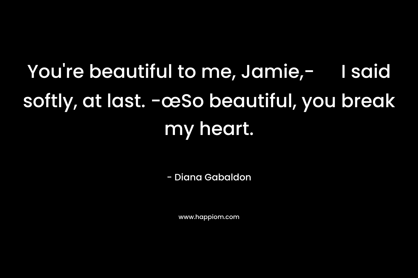 You're beautiful to me, Jamie,- I said softly, at last. -œSo beautiful, you break my heart.