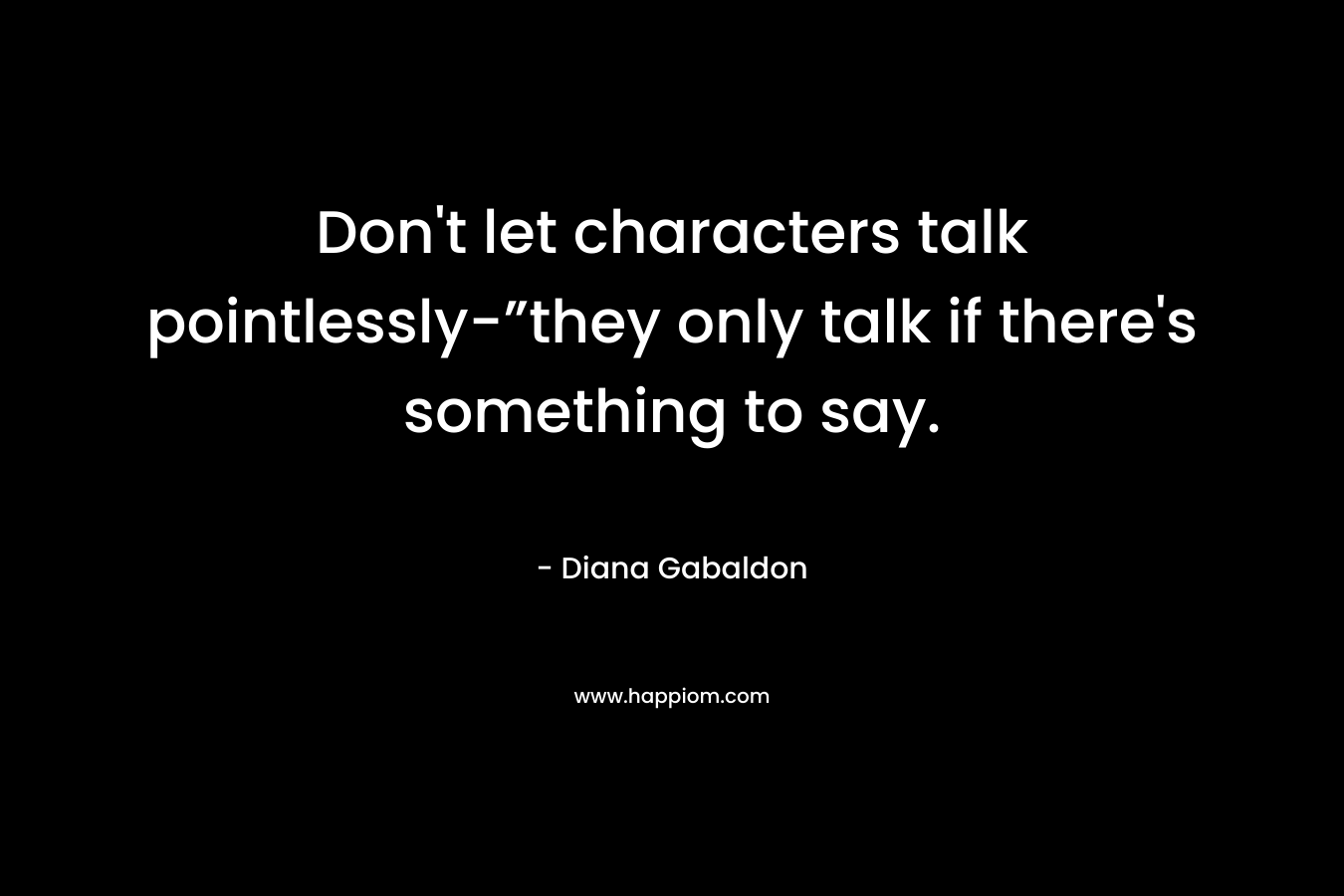 Don’t let characters talk pointlessly-”they only talk if there’s something to say. – Diana Gabaldon