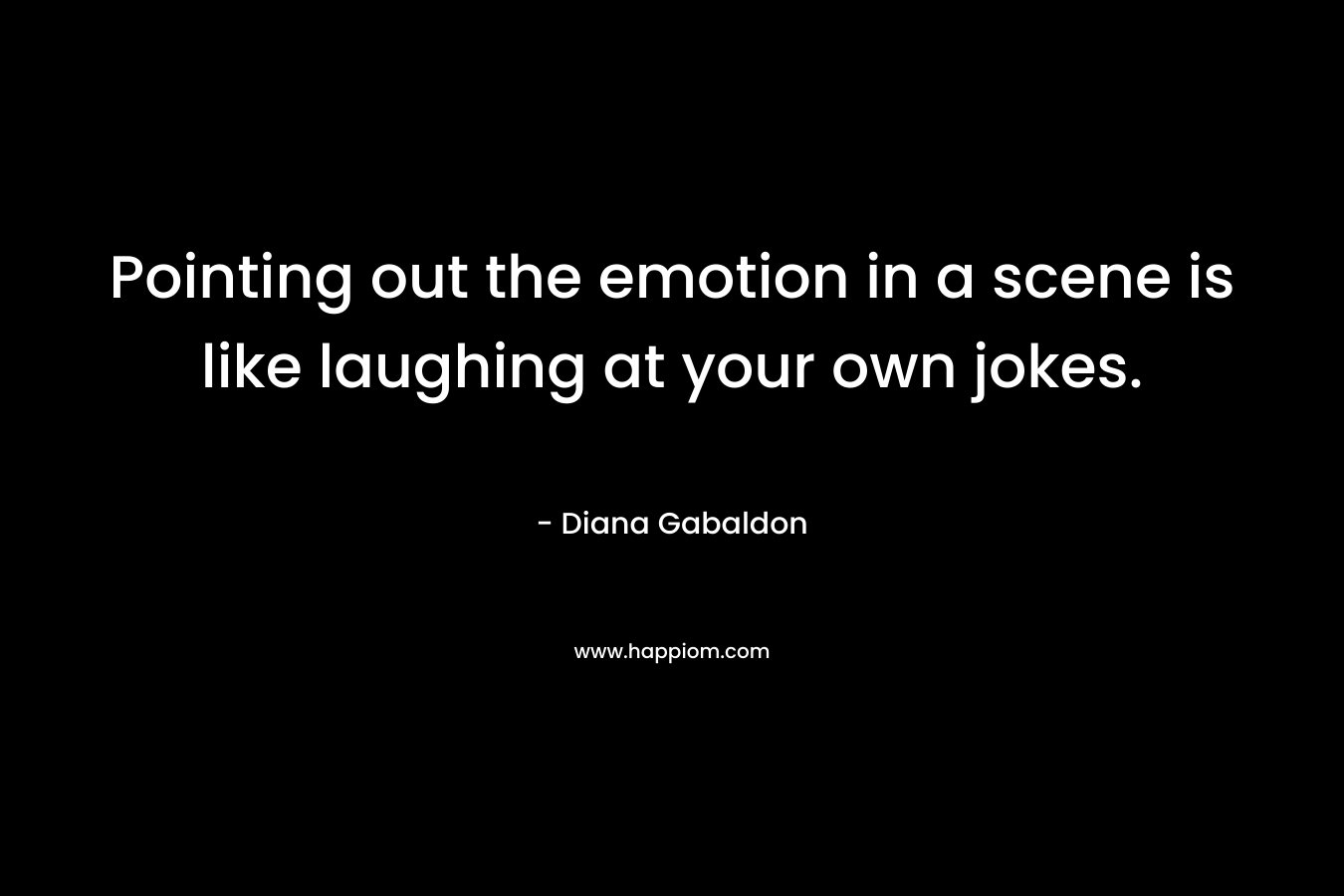 Pointing out the emotion in a scene is like laughing at your own jokes. – Diana Gabaldon