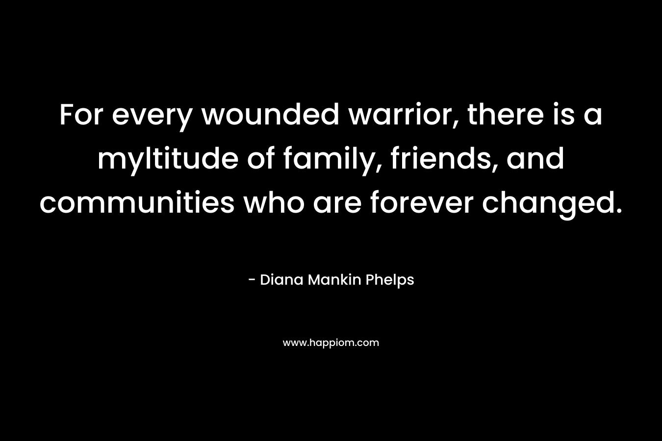 For every wounded warrior, there is a myltitude of family, friends, and communities who are forever changed.