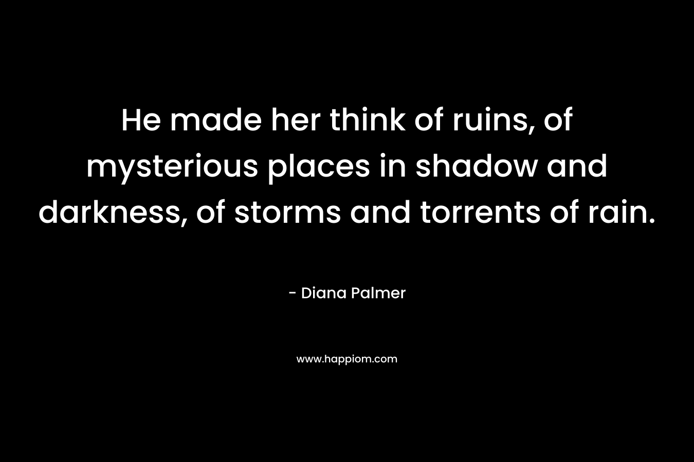 He made her think of ruins, of mysterious places in shadow and darkness, of storms and torrents of rain. – Diana Palmer