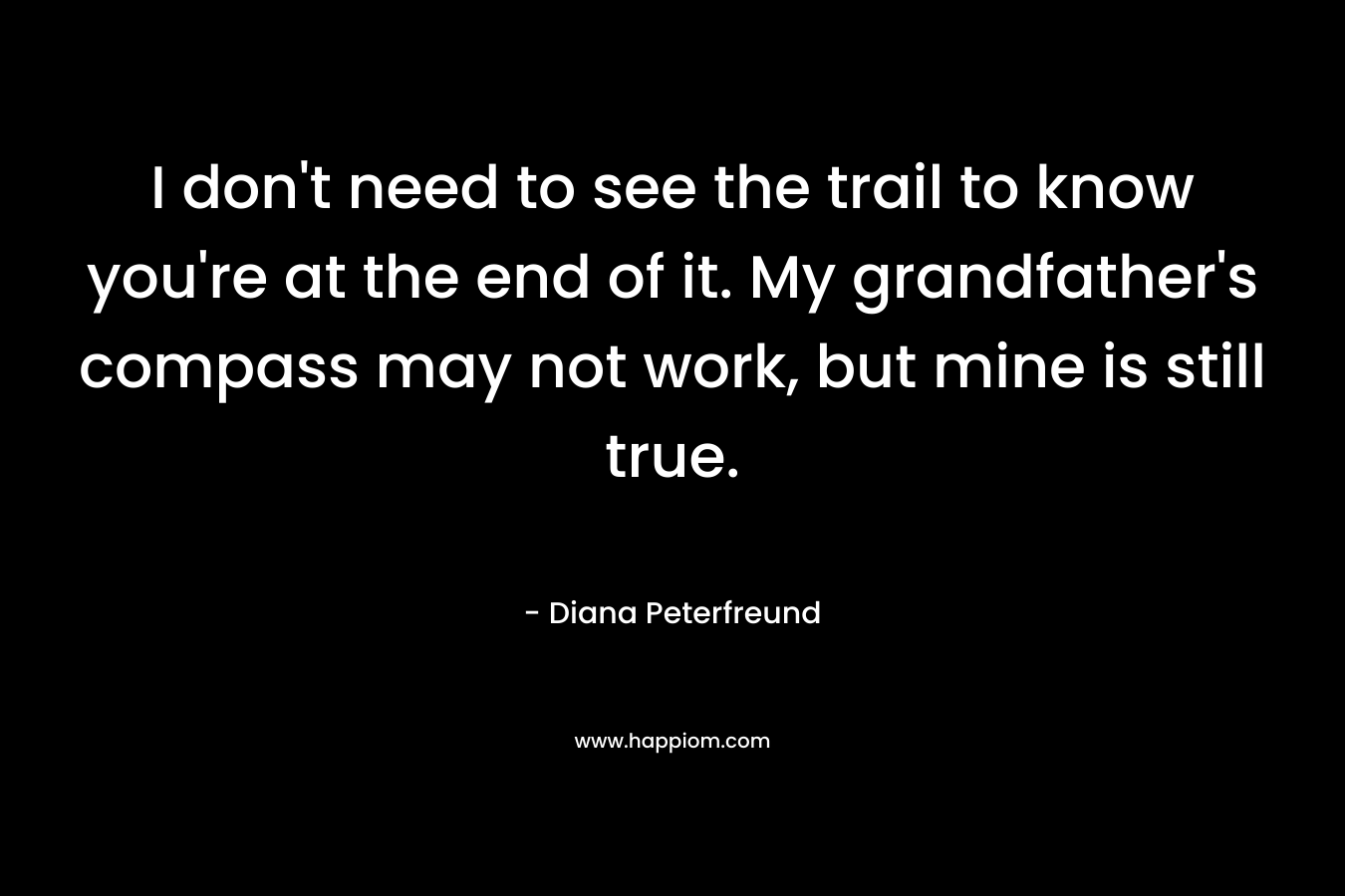 I don’t need to see the trail to know you’re at the end of it. My grandfather’s compass may not work, but mine is still true. – Diana Peterfreund