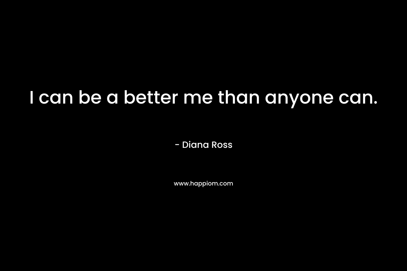I can be a better me than anyone can. – Diana Ross