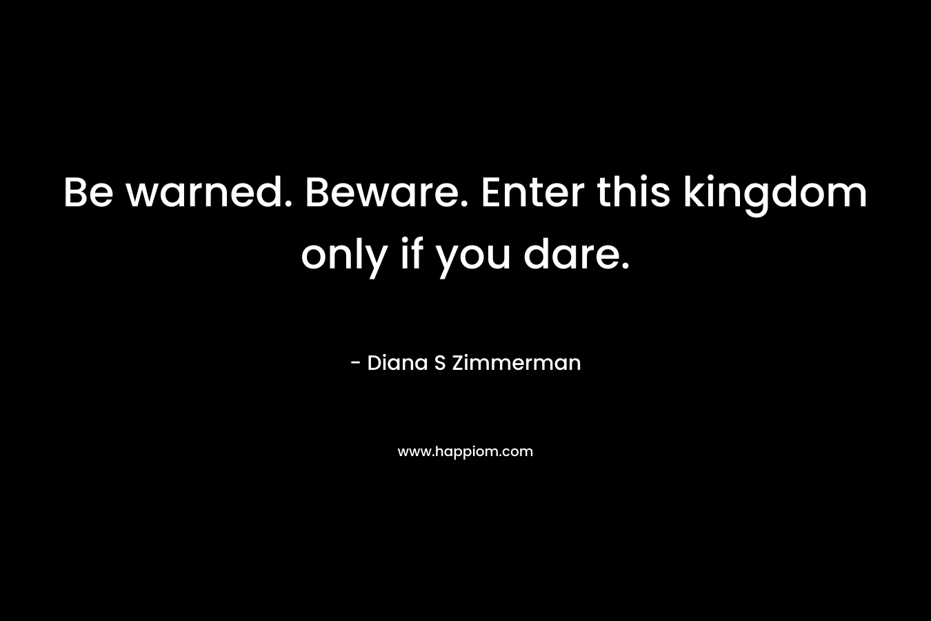 Be warned. Beware. Enter this kingdom only if you dare.