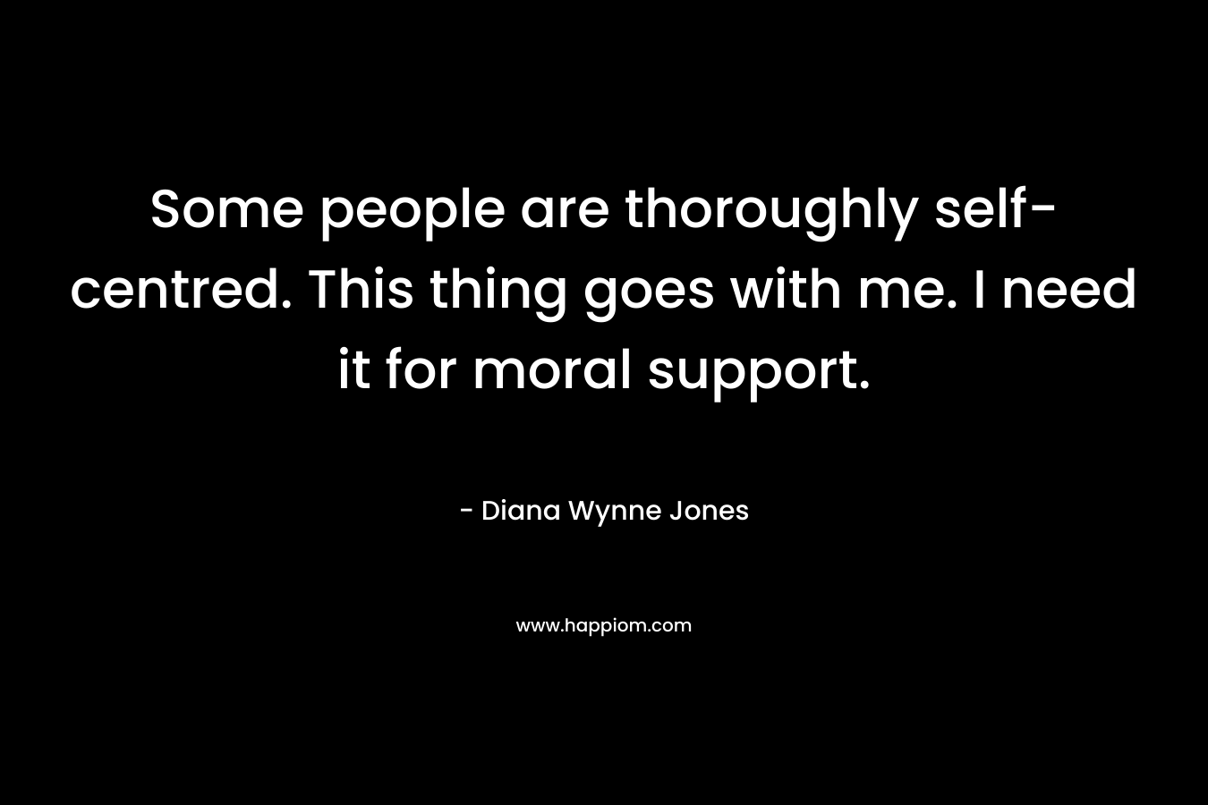 Some people are thoroughly self-centred. This thing goes with me. I need it for moral support. – Diana Wynne Jones