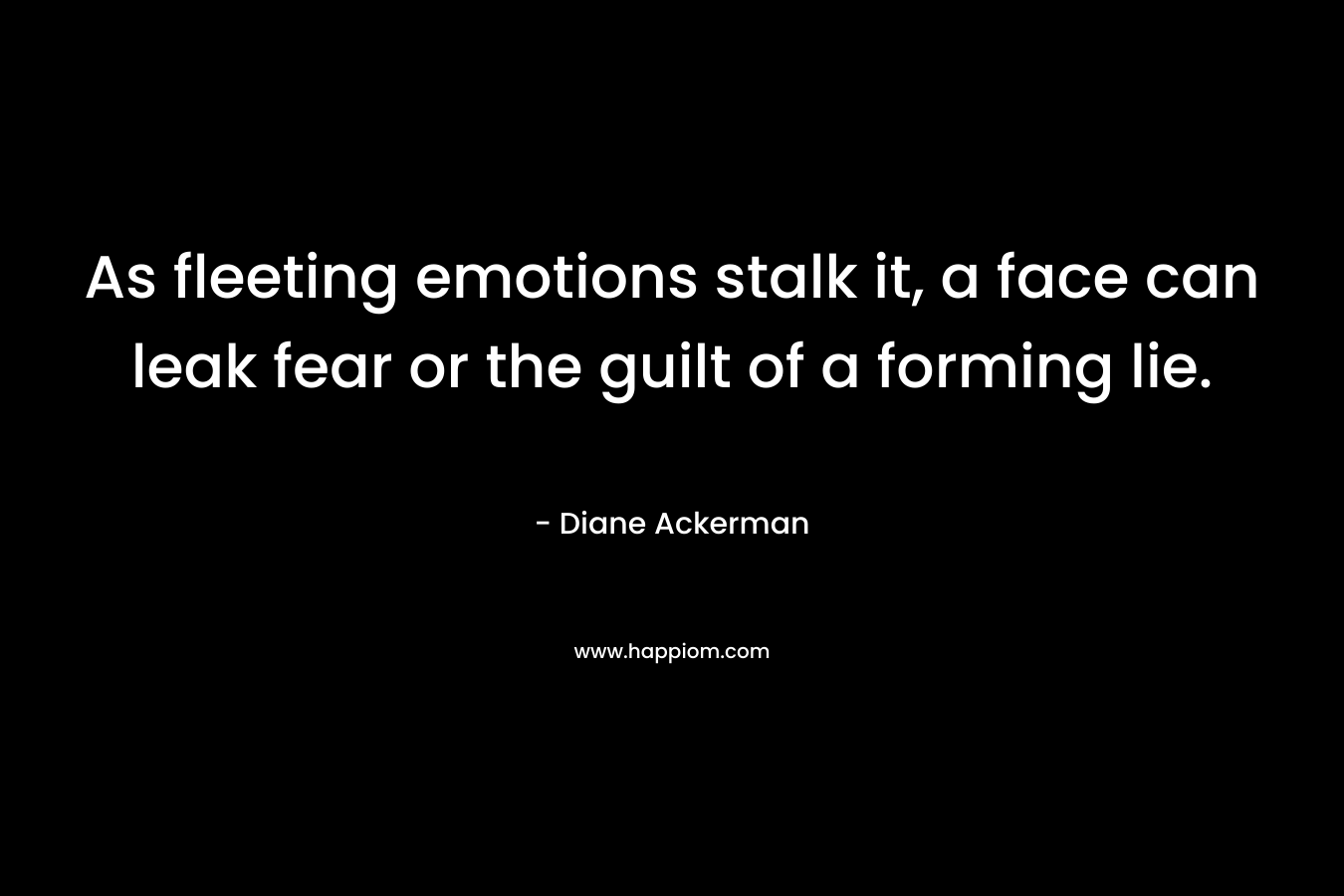 As fleeting emotions stalk it, a face can leak fear or the guilt of a forming lie. – Diane Ackerman