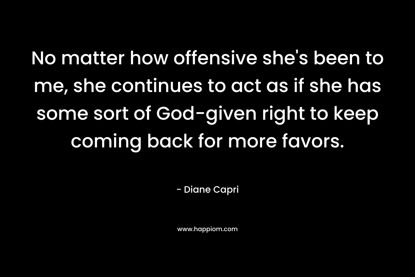 No matter how offensive she's been to me, she continues to act as if she has some sort of God-given right to keep coming back for more favors.