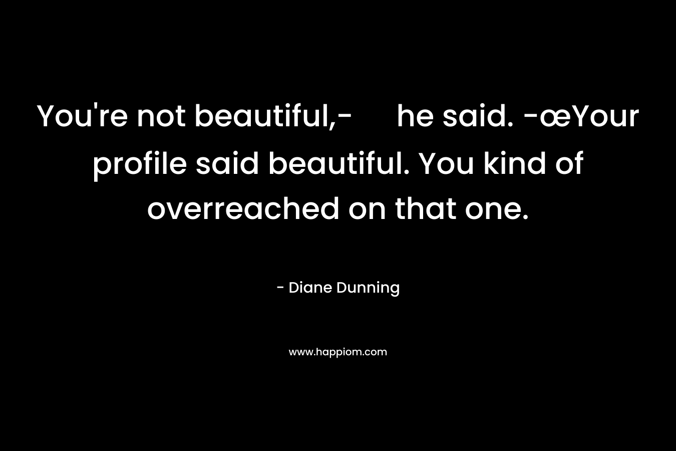 You’re not beautiful,- he said. -œYour profile said beautiful. You kind of overreached on that one. – Diane Dunning