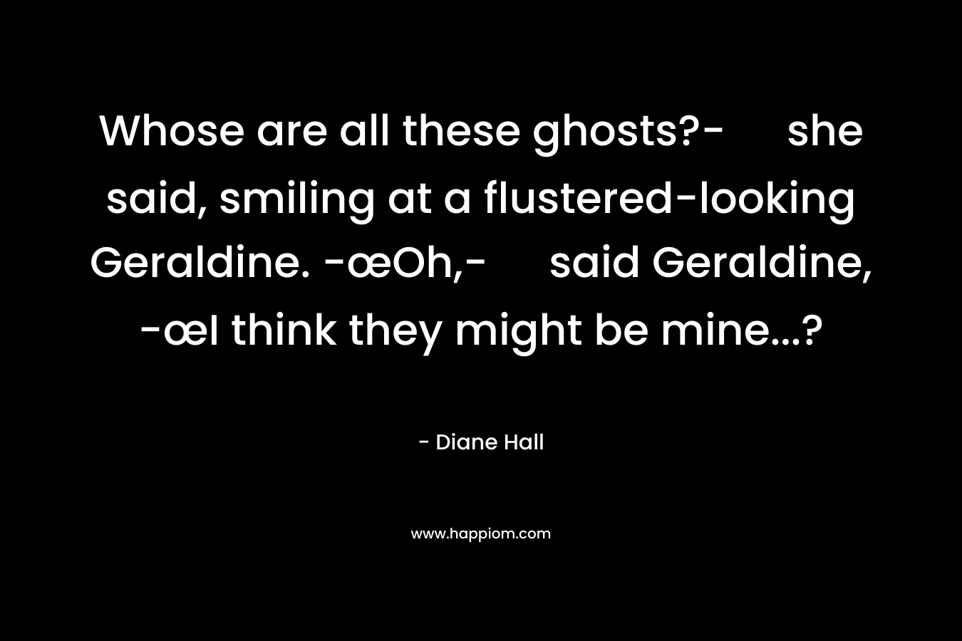 Whose are all these ghosts?- she said, smiling at a flustered-looking Geraldine. -œOh,- said Geraldine, -œI think they might be mine...?