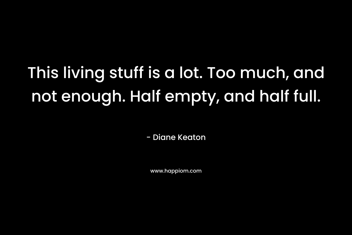 This living stuff is a lot. Too much, and not enough. Half empty, and half full.
