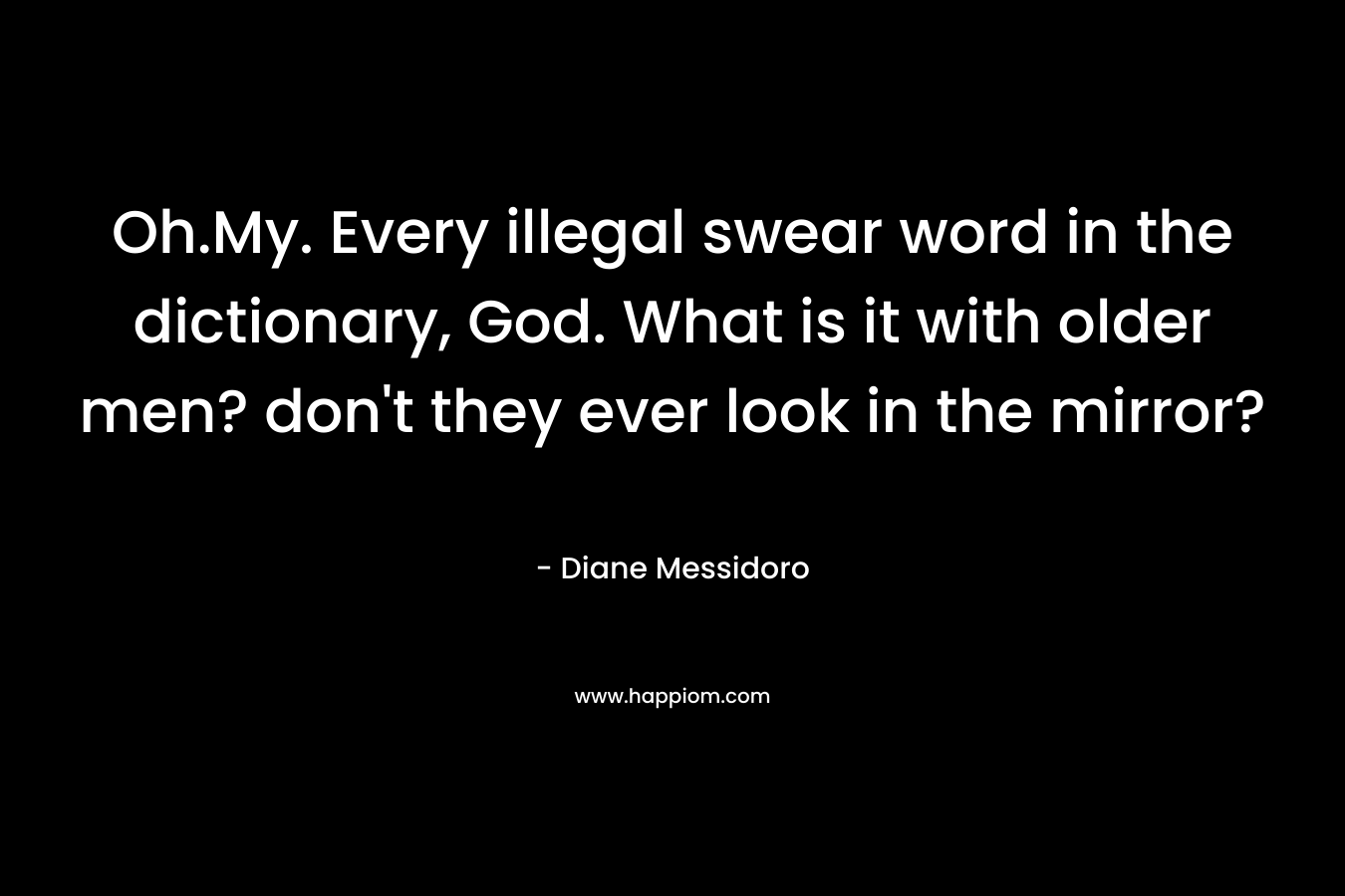 Oh.My. Every illegal swear word in the dictionary, God. What is it with older men? don’t they ever look in the mirror? – Diane Messidoro