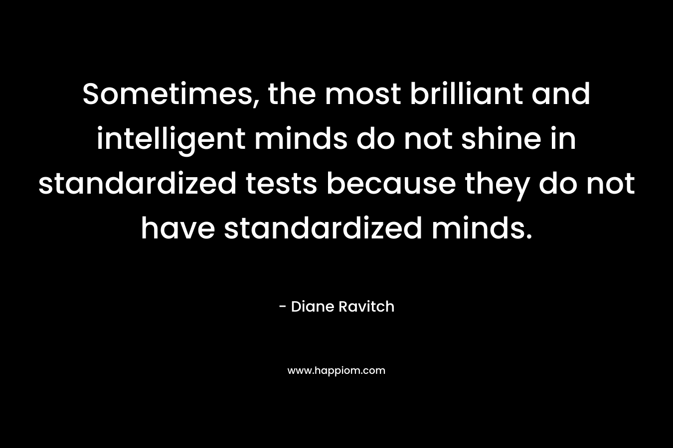Sometimes, the most brilliant and intelligent minds do not shine in standardized tests because they do not have standardized minds.