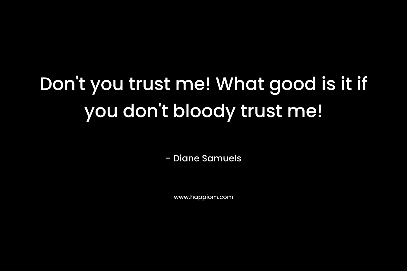 Don’t you trust me! What good is it if you don’t bloody trust me! – Diane Samuels