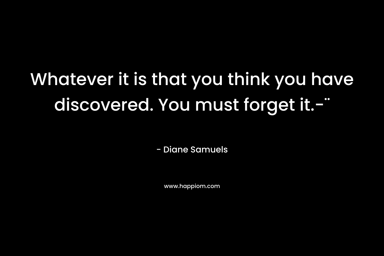 Whatever it is that you think you have discovered. You must forget it.-¨