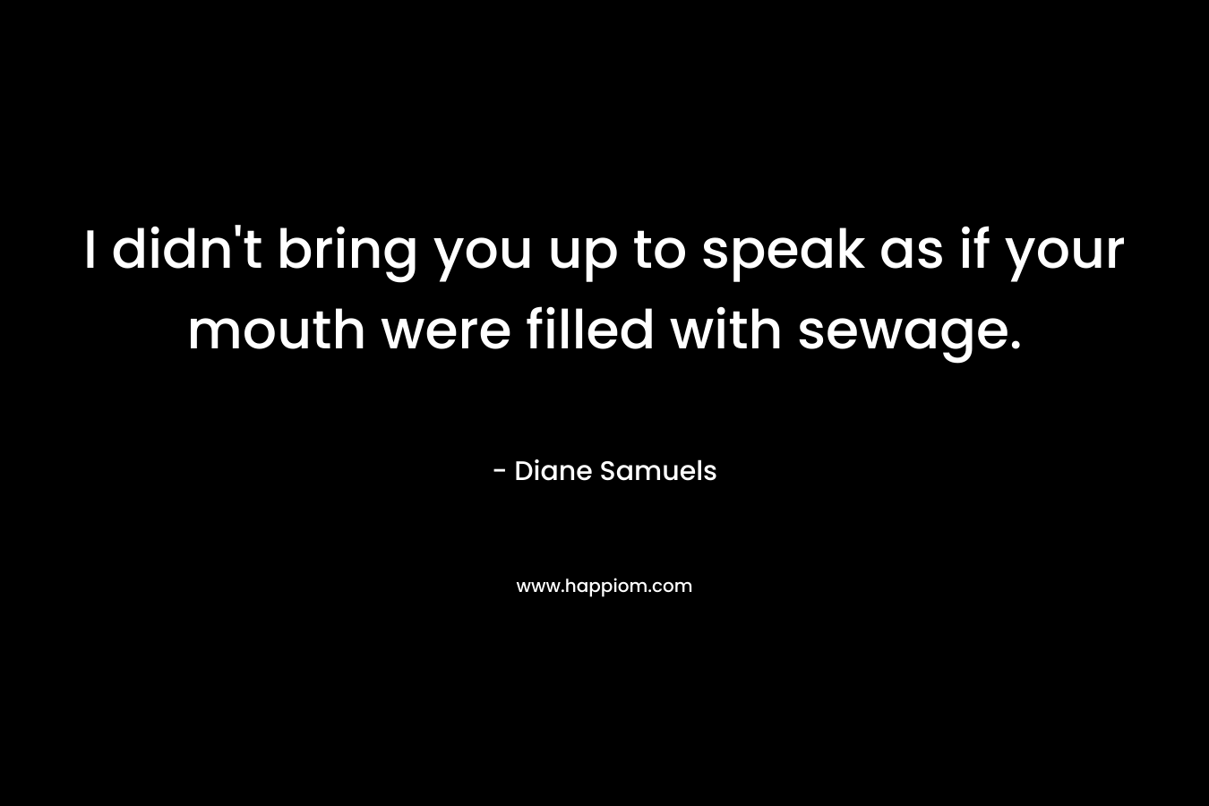 I didn’t bring you up to speak as if your mouth were filled with sewage. – Diane Samuels