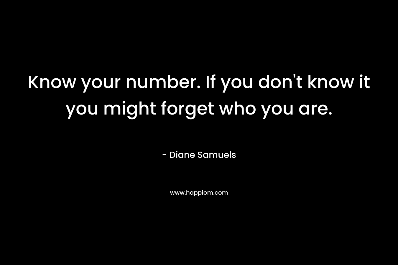 Know your number. If you don’t know it you might forget who you are. – Diane Samuels