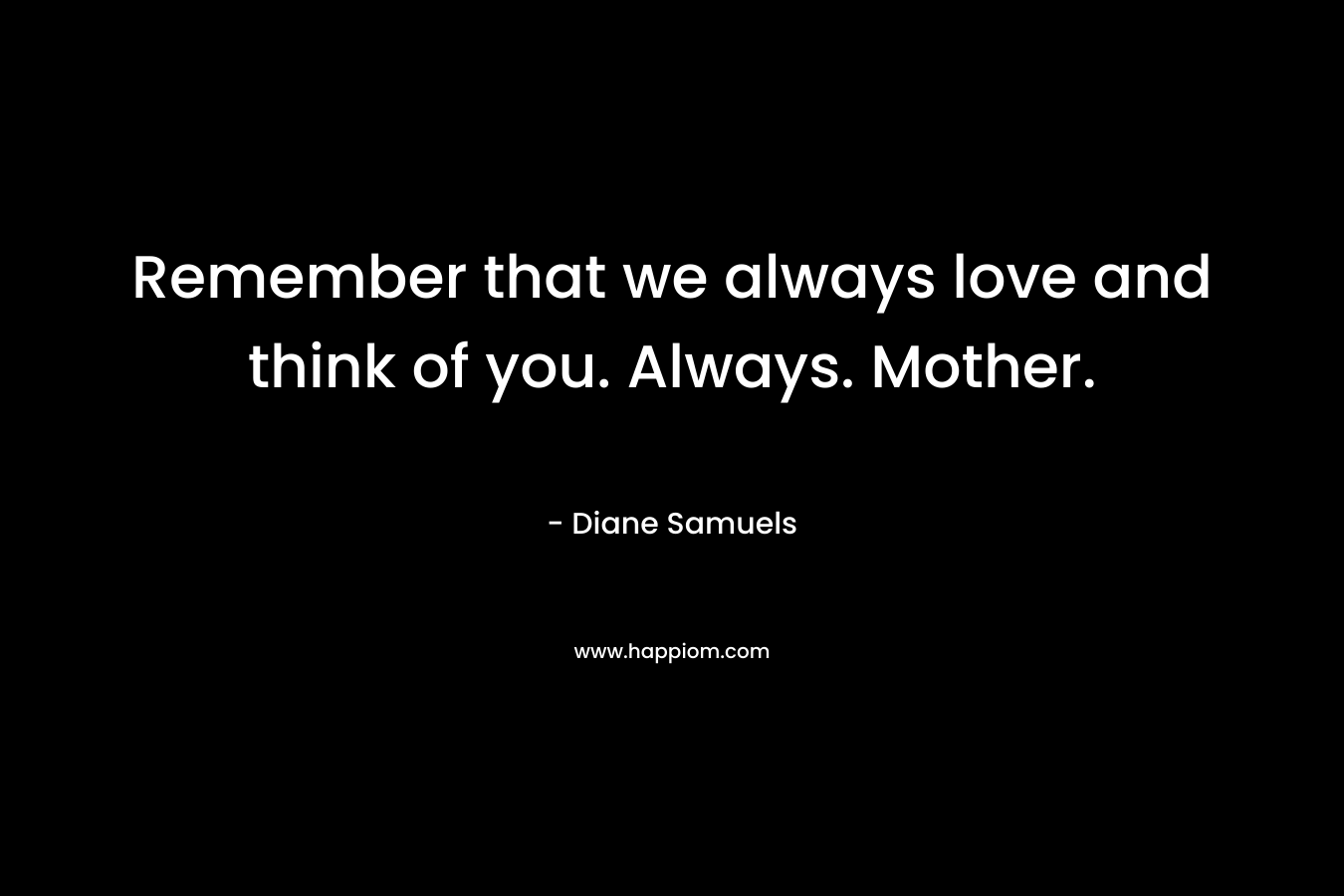 Remember that we always love and think of you. Always. Mother.