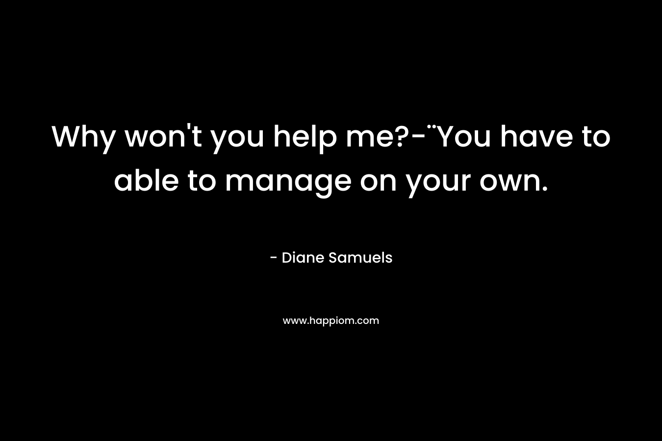 Why won't you help me?-¨You have to able to manage on your own.