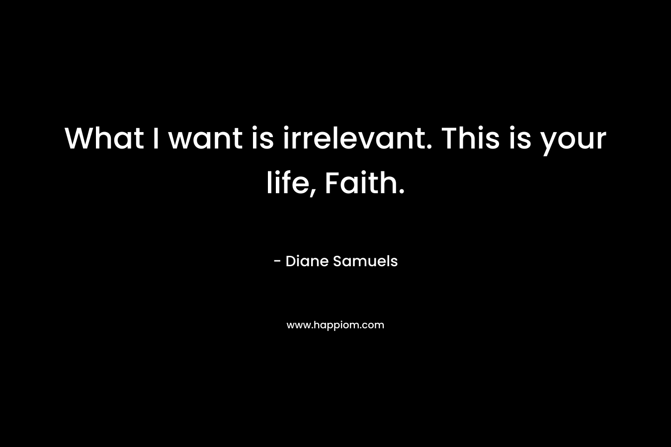 What I want is irrelevant. This is your life, Faith.