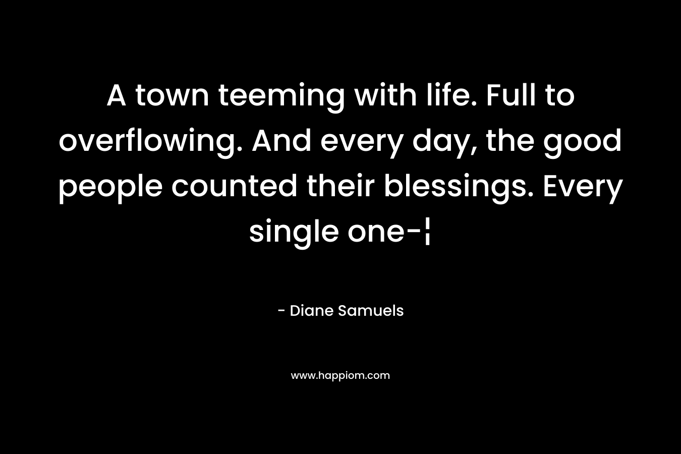 A town teeming with life. Full to overflowing. And every day, the good people counted their blessings. Every single one-¦